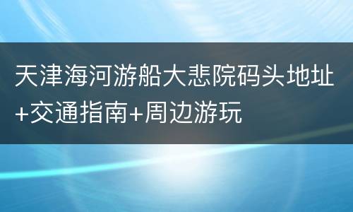 天津海河游船大悲院码头地址+交通指南+周边游玩