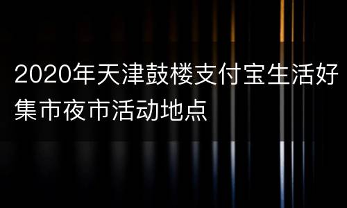 2020年天津鼓楼支付宝生活好集市夜市活动地点