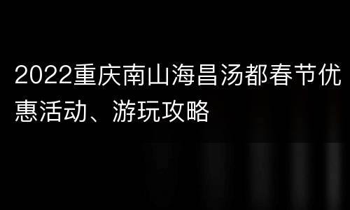 2022重庆南山海昌汤都春节优惠活动、游玩攻略