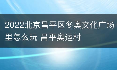 2022北京昌平区冬奥文化广场里怎么玩 昌平奥运村