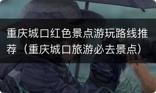 重庆城口红色景点游玩路线推荐（重庆城口旅游必去景点）