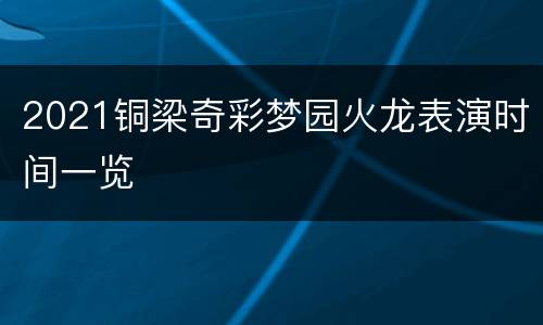 2021铜梁奇彩梦园火龙表演时间一览