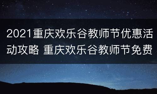 2021重庆欢乐谷教师节优惠活动攻略 重庆欢乐谷教师节免费吗