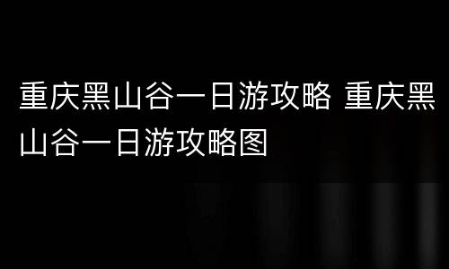 重庆黑山谷一日游攻略 重庆黑山谷一日游攻略图