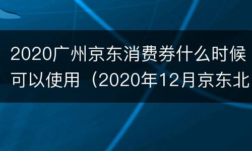 2020广州京东消费券什么时候可以使用（2020年12月京东北京消费券）