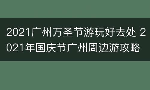 2021广州万圣节游玩好去处 2021年国庆节广州周边游攻略