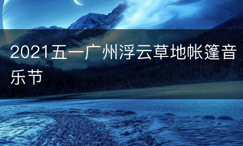 2021五一广州浮云草地帐篷音乐节