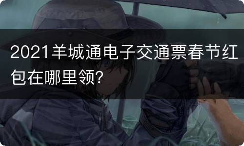 2021羊城通电子交通票春节红包在哪里领？