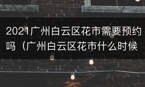 2021广州白云区花市需要预约吗（广州白云区花市什么时候开始）
