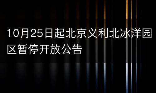 10月25日起北京义利北冰洋园区暂停开放公告