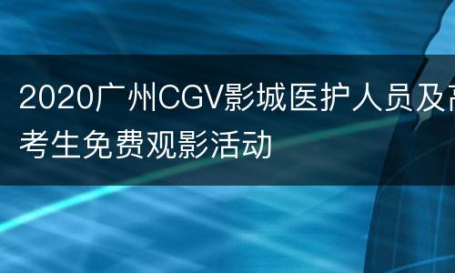 2020广州CGV影城医护人员及高考生免费观影活动
