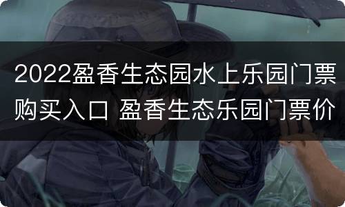 2022盈香生态园水上乐园门票购买入口 盈香生态乐园门票价