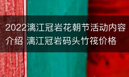 2022漓江冠岩花朝节活动内容介绍 漓江冠岩码头竹筏价格