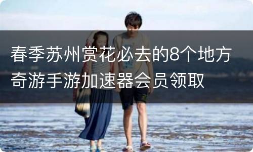 春季苏州赏花必去的8个地方 奇游手游加速器会员领取