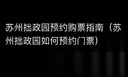 苏州拙政园预约购票指南（苏州拙政园如何预约门票）
