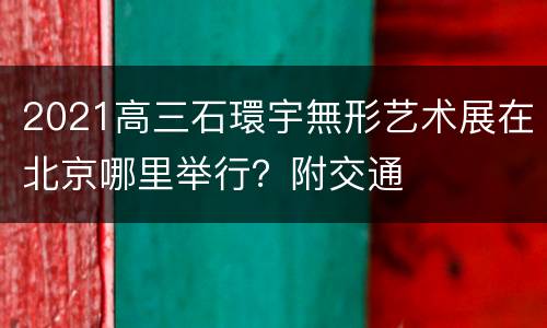 2021高三石環宇無形艺术展在北京哪里举行？附交通