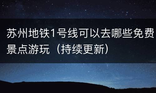苏州地铁1号线可以去哪些免费景点游玩（持续更新）