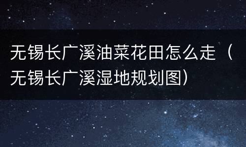 无锡长广溪油菜花田怎么走（无锡长广溪湿地规划图）