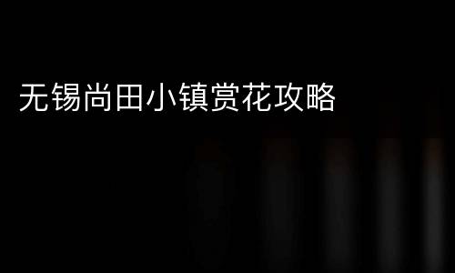 无锡尚田小镇赏花攻略