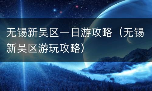 无锡新吴区一日游攻略（无锡新吴区游玩攻略）