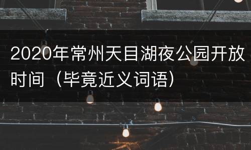 2020年常州天目湖夜公园开放时间（毕竟近义词语）
