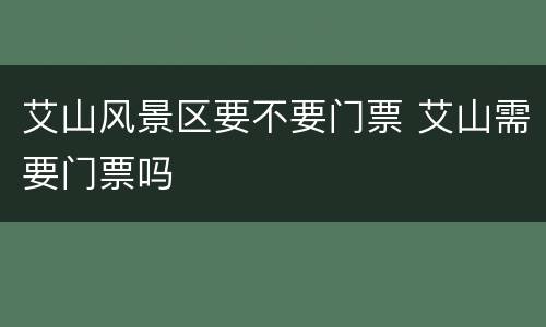 艾山风景区要不要门票 艾山需要门票吗