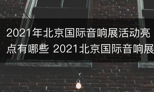 2021年北京国际音响展活动亮点有哪些 2021北京国际音响展会时间
