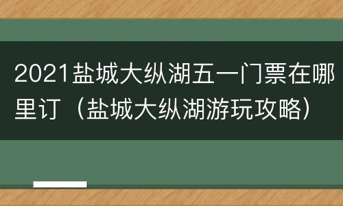 2021盐城大纵湖五一门票在哪里订（盐城大纵湖游玩攻略）