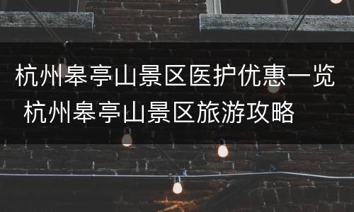 杭州皋亭山景区医护优惠一览 杭州皋亭山景区旅游攻略