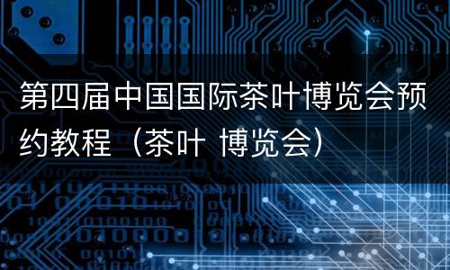 第四届中国国际茶叶博览会预约教程（茶叶 博览会）
