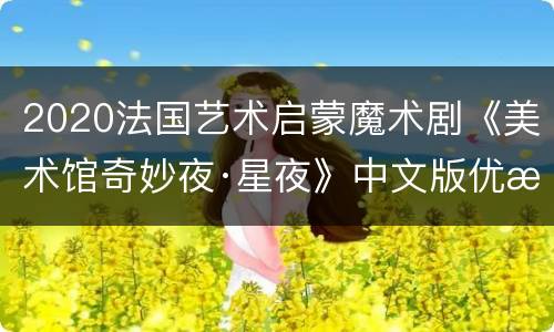 2020法国艺术启蒙魔术剧《美术馆奇妙夜·星夜》中文版优惠门票