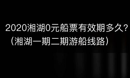 2020湘湖0元船票有效期多久？（湘湖一期二期游船线路）