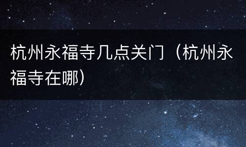 杭州永福寺几点关门（杭州永福寺在哪）