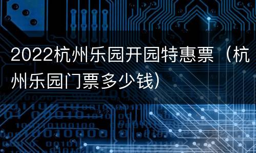 2022杭州乐园开园特惠票（杭州乐园门票多少钱）