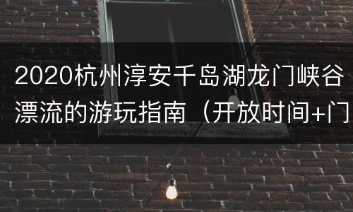 2020杭州淳安千岛湖龙门峡谷漂流的游玩指南（开放时间+门票+地址交通）