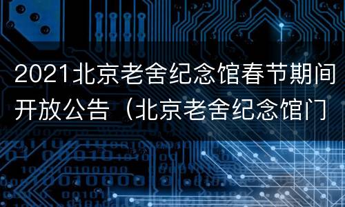2021北京老舍纪念馆春节期间开放公告（北京老舍纪念馆门票）