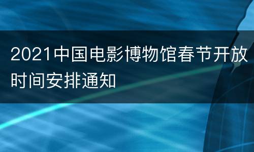 2021中国电影博物馆春节开放时间安排通知