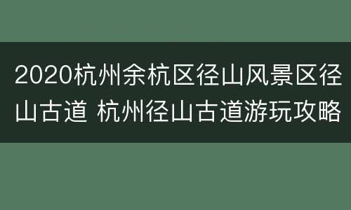 2020杭州余杭区径山风景区径山古道 杭州径山古道游玩攻略