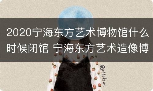 2020宁海东方艺术博物馆什么时候闭馆 宁海东方艺术造像博物馆