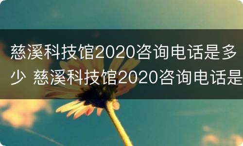 慈溪科技馆2020咨询电话是多少 慈溪科技馆2020咨询电话是多少号