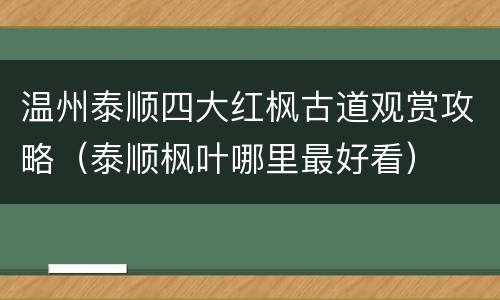 温州泰顺四大红枫古道观赏攻略（泰顺枫叶哪里最好看）