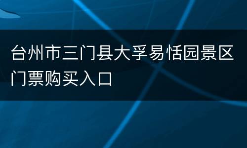 台州市三门县大孚易恬园景区门票购买入口
