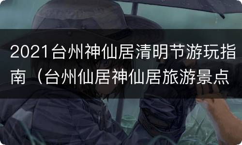 2021台州神仙居清明节游玩指南（台州仙居神仙居旅游景点）