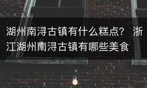 湖州南浔古镇有什么糕点？ 浙江湖州南浔古镇有哪些美食
