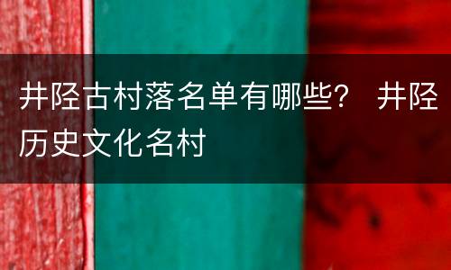 井陉古村落名单有哪些？ 井陉历史文化名村