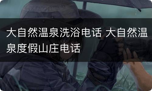 大自然温泉洗浴电话 大自然温泉度假山庄电话