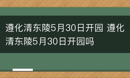 遵化清东陵5月30日开园 遵化清东陵5月30日开园吗