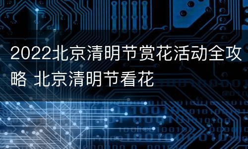 2022北京清明节赏花活动全攻略 北京清明节看花