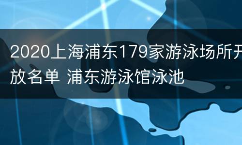 2020上海浦东179家游泳场所开放名单 浦东游泳馆泳池