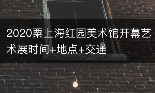 2020粟上海红园美术馆开幕艺术展时间+地点+交通
